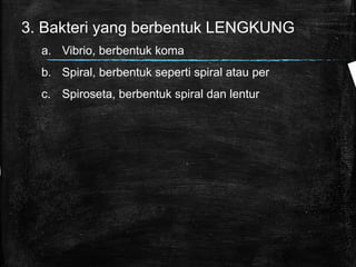 3. Bakteri yang berbentuk LENGKUNG
a. Vibrio, berbentuk koma
b. Spiral, berbentuk seperti spiral atau per
c. Spiroseta, berbentuk spiral dan lentur
 