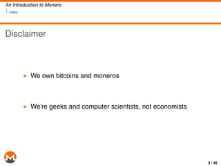 An Introduction to Monero
Intro
Disclaimer
We own bitcoins and moneros
We’re geeks and computer scientists, not economists...