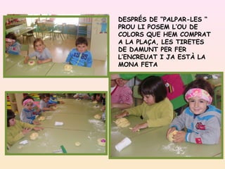 DESPRÉS DE “PALPAR-LES “
PROU LI POSEM L’OU DE
COLORS QUE HEM COMPRAT
A LA PLAÇA, LES TIRETES
DE DAMUNT PER FER
L’ENCREUAT I JA ESTÀ LA
MONA FETA
 