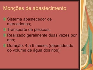 Monções de abastecimento Sistema abastecedor de mercadorias; Transporte de pessoas; Realizado geralmente duas vezes por ano; Duração: 4 a 6 meses (dependendo do volume de água dos rios); 