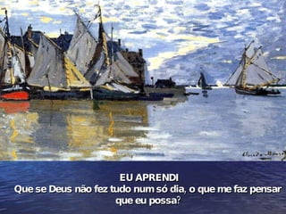 EU APRENDI Que se Deus não fez tudo num só dia, o que me faz pensar  que eu possa? 