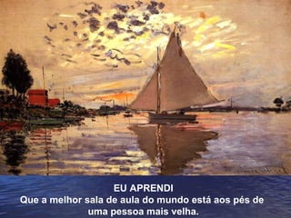 EU APRENDI
Que a melhor sala de aula do mundo está aos pés de
uma pessoa mais velha.
 