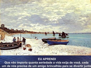 EU APRENDI
Que não importa quanta seriedade a vida exija de você, cada
um de nós precisa de um amigo brincalhão para se divertir junto
 