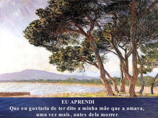 EU APRENDI Que eu gostaria de ter dito a minha mãe que a amava,  uma vez mais, antes dela morrer. 