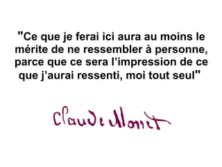 " Ce que je ferai ici aura au moins le mérite de ne ressembler à personne, parce que ce sera l’impression de ce que j’aurai ressenti, moi tout seul "   
