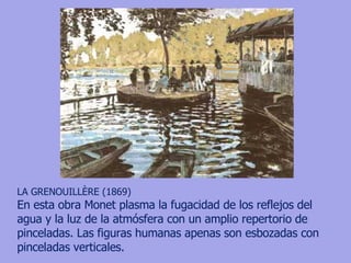 LA GRENOUILLÈRE (1869) En esta obra Monet plasma la fugacidad de los reflejos del agua y la luz de la atmósfera con un amplio repertorio de pinceladas. Las figuras humanas apenas son esbozadas con pinceladas verticales. 
