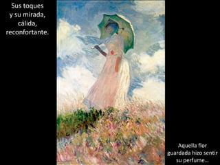 Sus toques
y su mirada,
cálida,
reconfortante.
Aquella flor
guardada hizo sentir
su perfume…
 