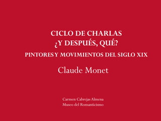 CICLO DE CHARLAS
¿Y DESPUÉS, QUÉ?
PINTORESY MOVIMIENTOS DEL SIGLO XIX
Claude Monet
Carmen CabrejasAlmena
Museo del Romanticismo
 
