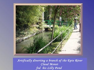 Artifically diverting a branch of the Epte River
                  Claud Monet
              fed his Lilly Pond
 