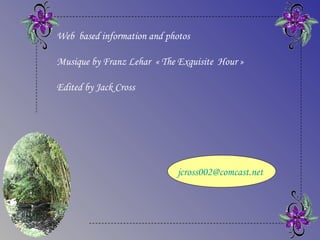 Web based information and photos

Musique by Franz Lehar « The Exquisite Hour »

Edited by Jack Cross




                             jcross002@comcast.net
 