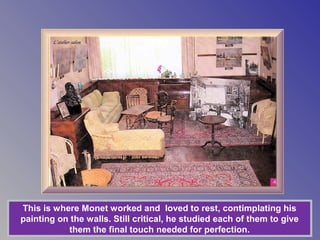 L’atelier-salon




This is where Monet worked and loved to rest, contimplating his
painting on the walls. Still critical, he studied each of them to give
           them the final touch needed for perfection.
 