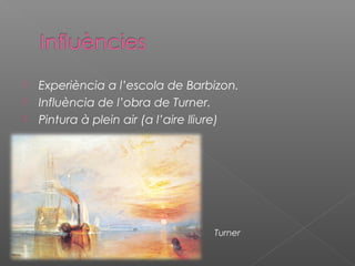    Experiència a l’escola de Barbizon.
   Influència de l’obra de Turner.
   Pintura à plein air (a l’aire lliure)




                                    Turner
 