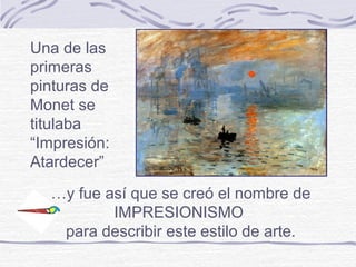 Una de las
primeras
pinturas de
Monet se
titulaba
“Impresión:
Atardecer”
  …y fue así que se creó el nombre de
          IMPRESIONISMO
   para describir este estilo de arte.
 