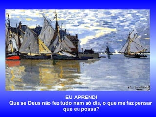 EU APRENDI Que se Deus não fez tudo num só dia, o que me faz pensar  que eu possa? 