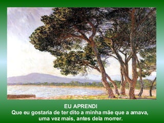 EU APRENDI Que eu gostaria de ter dito a minha mãe que a amava,  uma vez mais, antes dela morrer. 