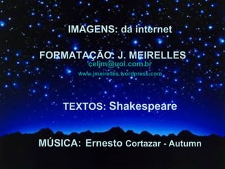 IMAGENS: da internet FORMATAÇÃO: J. MEIRELLES   [email_address] www.jmeirelles.wordpress.com TEXTOS:  Shakespeare MÚSICA:   Ernesto  Cortazar - Autumn 