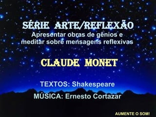 TEXTOS: Shakespeare MÚSICA: Ernesto Cortazar SÉRIE  ARTE/REFLEXÃO Apresentar obras de gênios e  meditar sobre mensagens reflexivas   CLAUDE  MONET AUMENTE O SOM! 