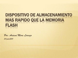 DISPOSITIVO DE ALMACENAMIENTO MAS RAPIDO QUE LA MEMORIA FLASH  Por: Ariacni Mora Lorenzo 31/julio/2011 