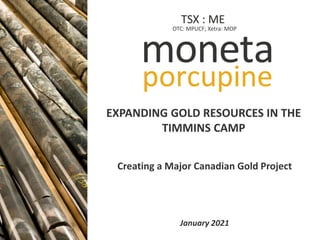 TSX: ME
OTC: MPUCF IXETRA: MOP
Creating a Major Canadian Gold Project
January 2021
EXPANDING GOLD RESOURCES IN THE
TIMMINS CAMP
OTC: MPUCF; Xetra: MOP
TSX : ME
 