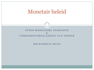 Monetair beleid


   TYPEN MONETAIRE INGRIJPEN
              &
VERKEERSVERGELIJKING VAN FISHER


       BOVENBOUW HAVO
 