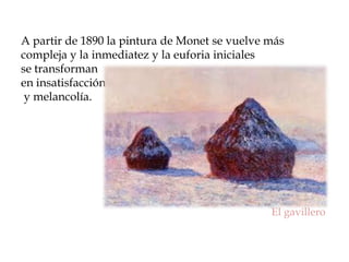 A partir de 1890 la pintura de Monet se vuelve más
compleja y la inmediatez y la euforia iniciales
se transforman
en insatisfacción
 y melancolía.




                                               El gavillero
 