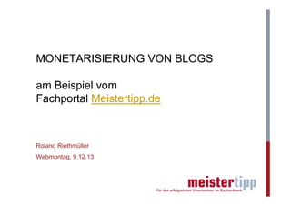 MONETARISIERUNG VON BLOGS
am Beispiel vom
Fachportal Meistertipp.de

Roland Riethmüller
Webmontag, 9.12.13

 