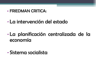• FRIEDMAN CRITICA:

- La intervención del estado

- La planificación centralizada de la
  economía

- Sistema socialista
 