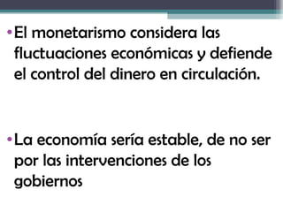 • El monetarismo considera las
  fluctuaciones económicas y defiende
  el control del dinero en circulación.


• La economía sería estable, de no ser
  por las intervenciones de los
  gobiernos
 