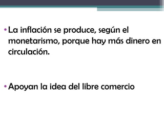 • La inflación se produce, según el
  monetarismo, porque hay más dinero en
  circulación.


• Apoyan la idea del libre comercio
 