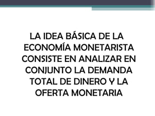 LA IDEA BÁSICA DE LA
ECONOMÍA MONETARISTA
CONSISTE EN ANALIZAR EN
 CONJUNTO LA DEMANDA
  TOTAL DE DINERO Y LA
   OFERTA MONETARIA
 