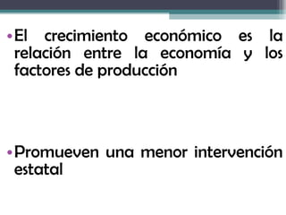 •El crecimiento económico es la
 relación entre la economía y los
 factores de producción



•Promueven una menor intervención
 estatal
 