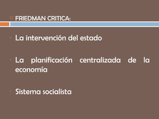 FRIEDMAN CRITICA: La intervención del estado La planificación centralizada de la economía Sistema socialista 