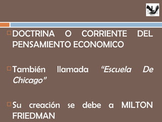DOCTRINA O CORRIENTE DEL PENSAMIENTO ECONOMICO También llamada  “Escuela De Chicago” Su creación se debe a MILTON FRIEDMAN J 