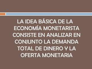 LA IDEA BÁSICA DE LA ECONOMÍA MONETARISTA CONSISTE EN ANALIZAR EN CONJUNTO LA DEMANDA TOTAL DE DINERO Y LA OFERTA MONETARIA 