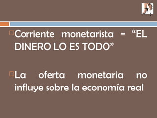 Corriente monetarista = “EL DINERO LO ES TODO” La oferta monetaria no influye sobre la economía real s 