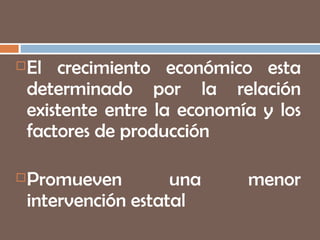 El crecimiento económico esta determinado por la relación existente entre la economía y los factores de producción Promueven una menor intervención estatal 