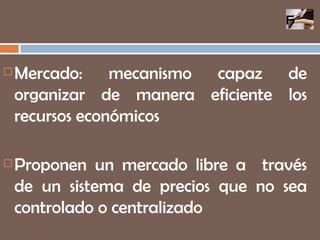 Mercado: mecanismo capaz de organizar de manera eficiente los recursos económicos Proponen un mercado libre a  través de un sistema de precios que no sea controlado o centralizado F 