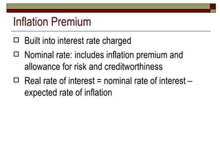 Inflation Premium Built into interest rate charged Nominal rate: includes inflation premium and allowance for risk and creditworthiness  Real rate of interest = nominal rate of interest – expected rate of inflation 