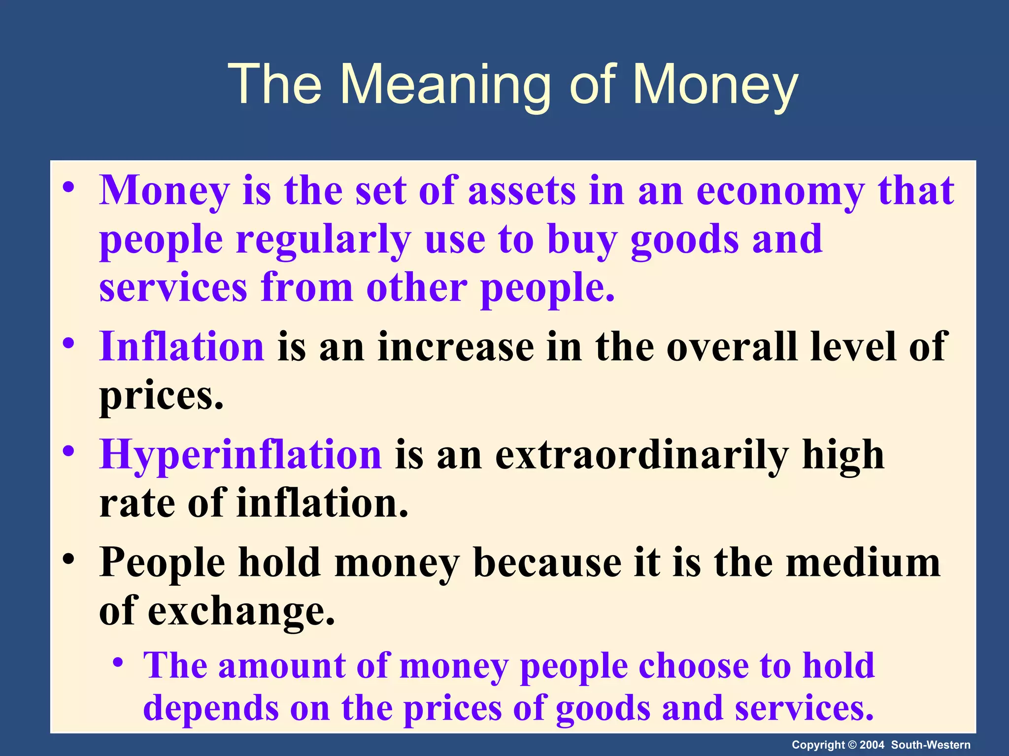 The Meaning of Money Money is the set of assets in an economy that people regularly use to buy goods and services from other people. Inflation  is an increase in the overall level of prices. Hyperinflation  is an extraordinarily high rate of inflation. People hold money because it is the medium of exchange. The amount of money people choose to hold depends on the prices of goods and services. 