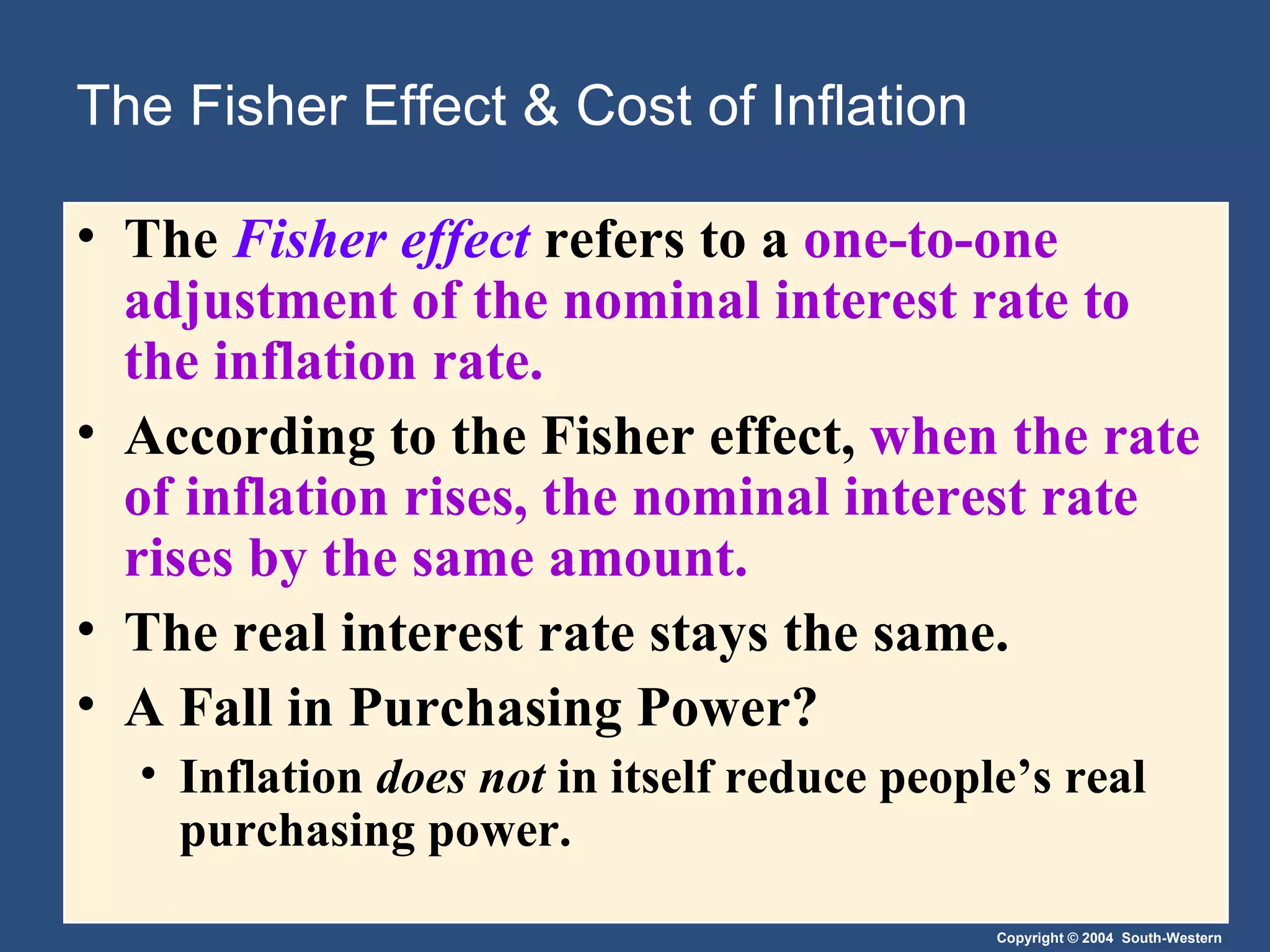 The Fisher Effect & Cost of Inflation The  Fisher effect   refers to a  one-to-one adjustment of the nominal interest rate to the inflation rate. According to the Fisher effect,  when the rate of inflation rises, the nominal interest rate rises by the same amount. The real interest rate stays the same. A Fall in Purchasing Power? Inflation  does not  in itself reduce people’s real purchasing power. 