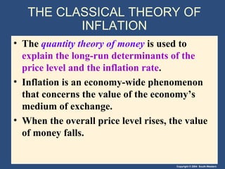 THE CLASSICAL THEORY OF INFLATION The  quantity theory of money   is used to  explain the long-run determinants of the price level and the inflation rate . Inflation is an economy-wide phenomenon that concerns the value of the economy’s medium of exchange. When the overall price level rises, the value of money falls. 
