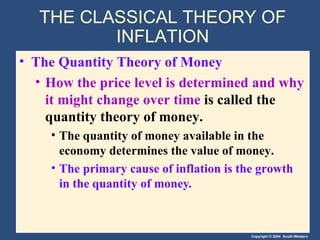 THE CLASSICAL THEORY OF INFLATION The Quantity Theory of Money How the price level is determined and why it might change over time  is called the quantity theory of money. The quantity of money available in the economy determines the value of money. The primary cause of inflation is the growth in the quantity of money . 