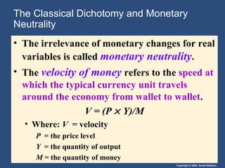 The Classical Dichotomy and Monetary Neutrality The irrelevance of monetary changes for real variables is called  monetary neutrality . The  velocity of money   refers to the  speed at which the typical currency unit travels around the economy from wallet to wallet . V = (P    Y)/M Where:  V   = velocity P  = the price level Y   = the quantity of output M  = the quantity of money 