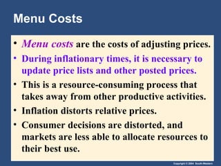 Menu Costs Menu costs   are the costs of adjusting prices. During inflationary times, it is necessary to update price lists and other posted prices. This is a resource-consuming process that takes away from other productive activities. Inflation distorts relative prices.  Consumer decisions are distorted, and markets are less able to allocate resources to their best use. 