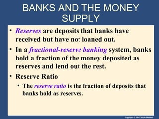 BANKS AND THE MONEY SUPPLY Reserves   are deposits that banks have received but have not loaned out. In a  fractional-reserve banking   system, banks hold a fraction of the money deposited as reserves and lend out the rest. Reserve Ratio The  reserve ratio   is the fraction of deposits that banks hold as reserves. 