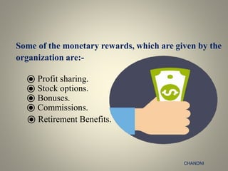 Some of the monetary rewards, which are given by the
organization are:-
⦿ Profit sharing.
⦿ Stock options.
⦿ Bonuses.
⦿ Commissions.
⦿ Retirement Benefits.
CHANDNI
 