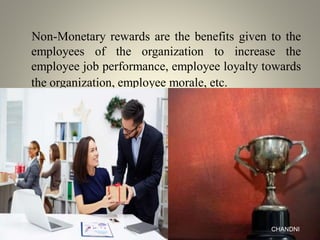 Non-Monetary rewards are the benefits given to the
employees of the organization to increase the
employee job performance, employee loyalty towards
the organization, employee morale, etc.
CHANDNI
 