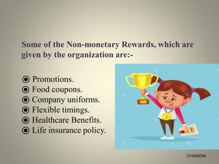 Some of the Non-monetary Rewards, which are
given by the organization are:-
⦿ Promotions.
⦿ Food coupons.
⦿ Company uniforms.
⦿ Flexible timings.
⦿ Healthcare Benefits.
⦿ Life insurance policy.
CHANDNI
 