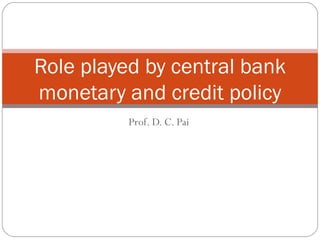 Prof. D. C. Pai Role played by central bank monetary and credit policy 