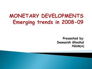 MONETARY DEVELOPMENTSEmerging trends in 2008-09 Presented by: DewasishGhoshal PGDM(A) 